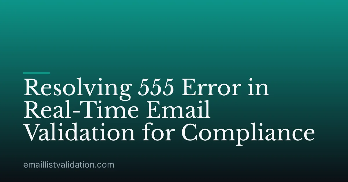 Resolving 555 Error in Real-Time Email Validation for Compliance