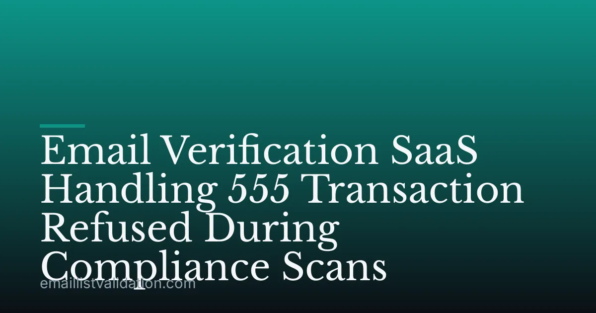 Email Verification SaaS Handling 555 Transaction Refused During Compliance Scans