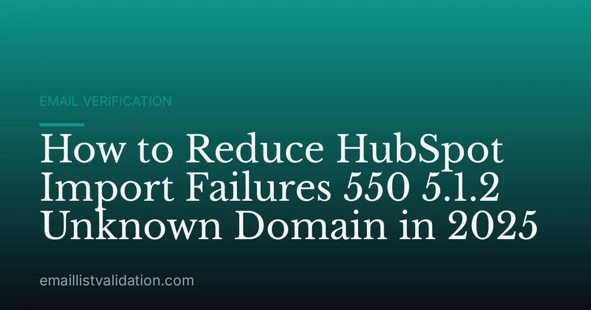 How to Reduce HubSpot Import Failures 550 5.1.2 Unknown Domain in 2025