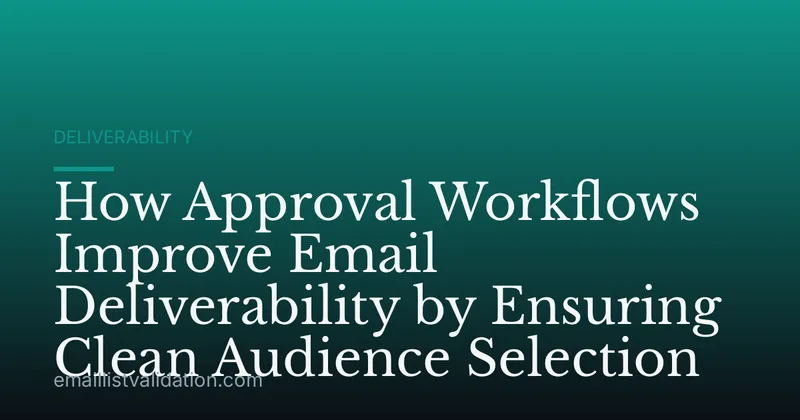 How Approval Workflows Improve Email Deliverability by Ensuring Clean Audience Selection