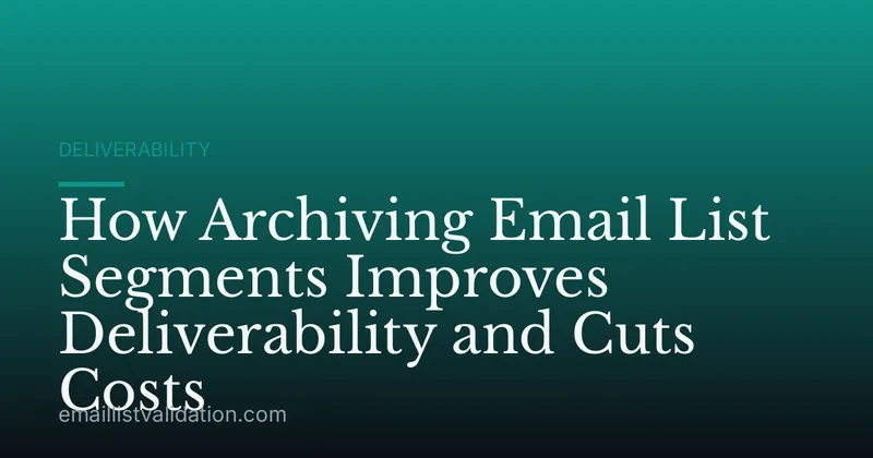 How Archiving Email List Segments Improves Deliverability and Cuts Costs