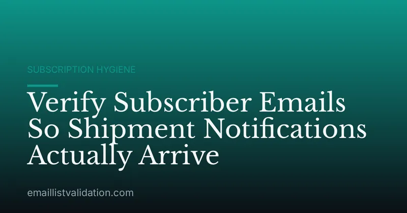 Verify Subscriber Emails So Shipment Notifications Actually Arrive