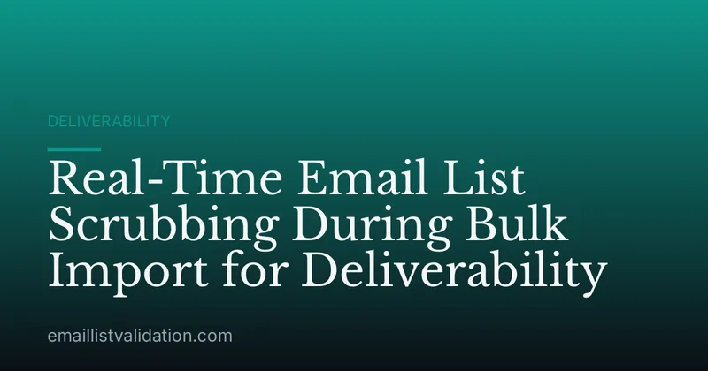 Real-Time Email List Scrubbing During Bulk Import for Deliverability