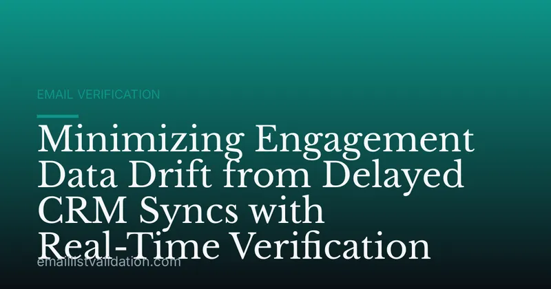 Minimizing Engagement Data Drift from Delayed CRM Syncs with Real-Time Verification