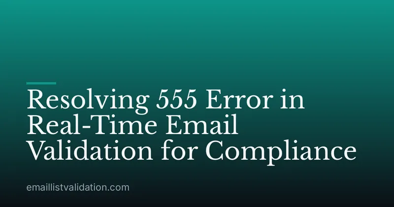 Resolving 555 Error in Real-Time Email Validation for Compliance