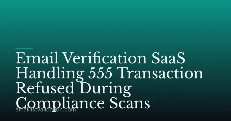 Email Verification SaaS Handling 555 Transaction Refused During Compliance Scans