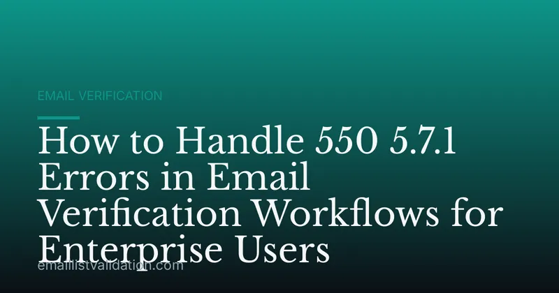 How to Handle 550 5.7.1 Errors in Email Verification Workflows for Enterprise Users