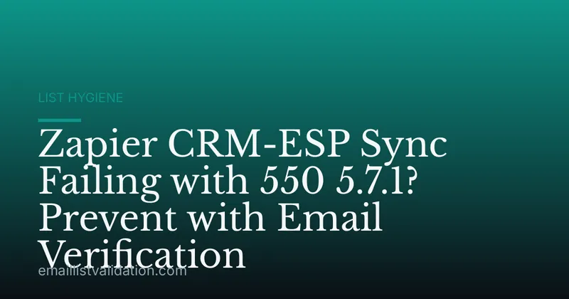 Zapier CRM-ESP Sync Failing with 550 5.7.1? Prevent with Email Verification