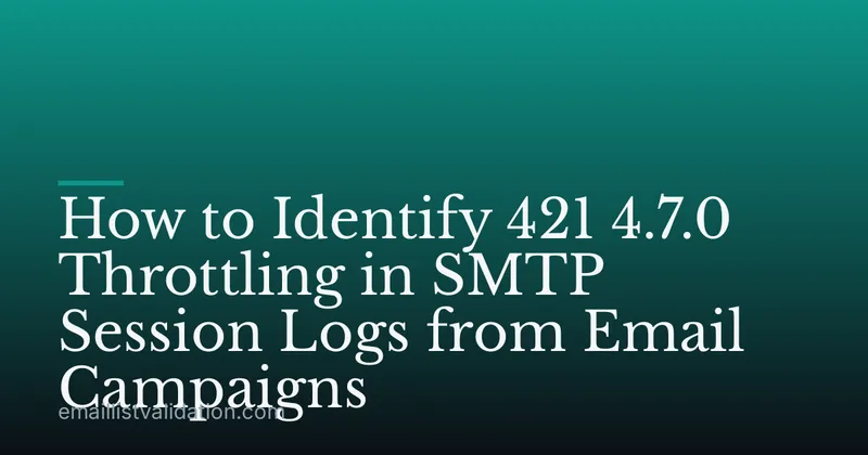 How to Identify 421 4.7.0 Throttling in SMTP Session Logs from Email Campaigns