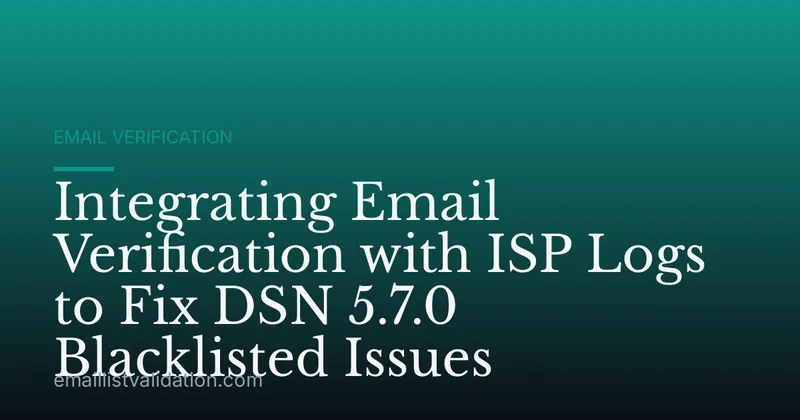 Integrating Email Verification with ISP Logs to Fix DSN 5.7.0 Blacklisted Issues