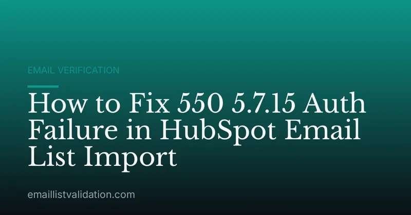 How to Fix 550 5.7.15 Auth Failure in HubSpot Email List Import