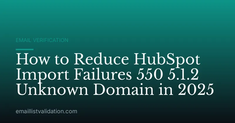 How to Reduce HubSpot Import Failures 550 5.1.2 Unknown Domain in 2025